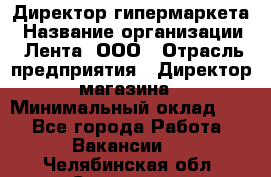 Директор гипермаркета › Название организации ­ Лента, ООО › Отрасль предприятия ­ Директор магазина › Минимальный оклад ­ 1 - Все города Работа » Вакансии   . Челябинская обл.,Снежинск г.